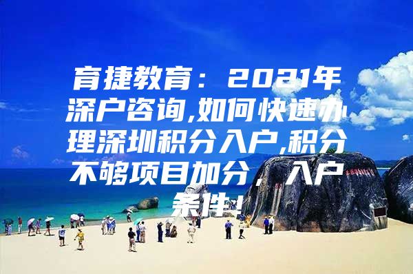 育捷教育：2021年深户咨询,如何快速办理深圳积分入户,积分不够项目加分，入户条件！