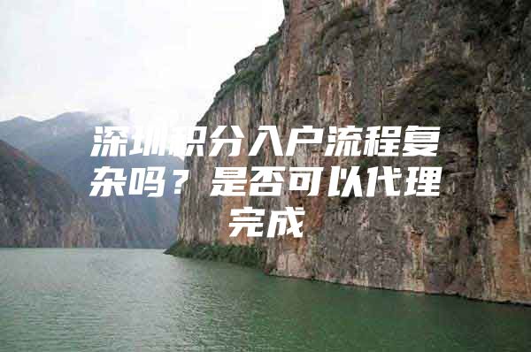 深圳积分入户流程复杂吗？是否可以代理完成