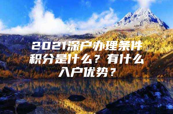 2021深户办理条件积分是什么？有什么入户优势？