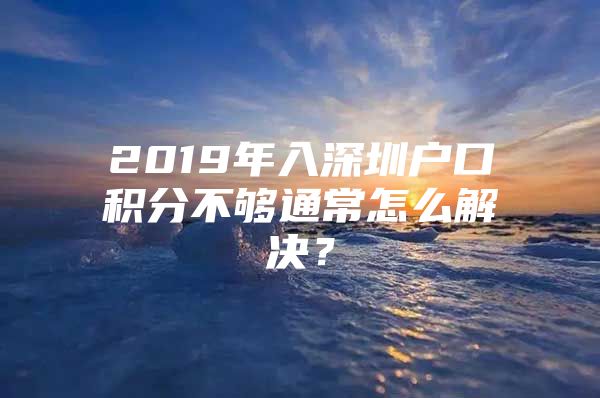 2019年入深圳户口积分不够通常怎么解决？