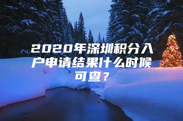 2020年深圳积分入户申请结果什么时候可查？