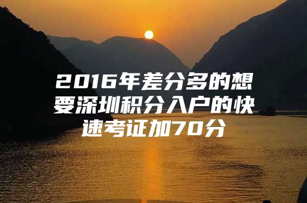 2016年差分多的想要深圳积分入户的快速考证加70分