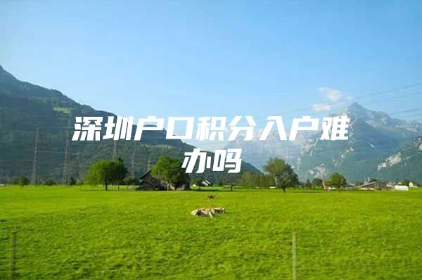 深圳户口积分入户难办吗