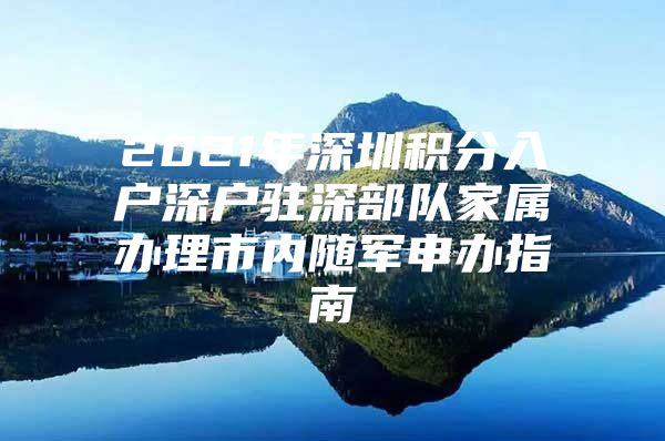 2021年深圳积分入户深户驻深部队家属办理市内随军申办指南