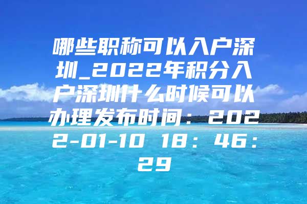 哪些职称可以入户深圳_2022年积分入户深圳什么时候可以办理发布时间：2022-01-10 18：46：29