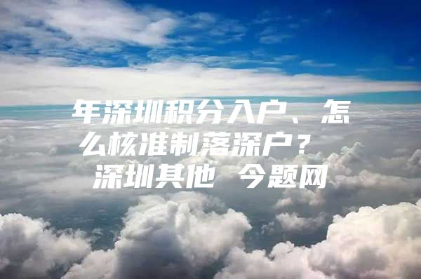 年深圳积分入户、怎么核准制落深户？ 深圳其他 今题网