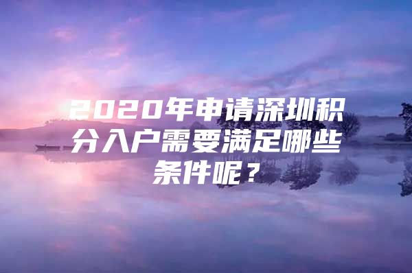 2020年申请深圳积分入户需要满足哪些条件呢？