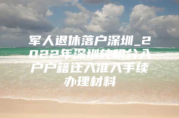 军人退休落户深圳_2022年深圳纯积分入户户籍迁入准入手续办理材料