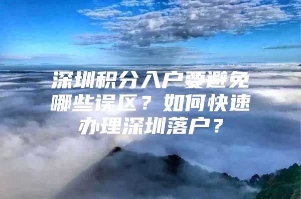 深圳积分入户要避免哪些误区？如何快速办理深圳落户？